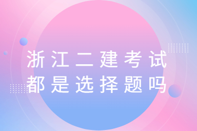 浙江二级建造师考试试题都是选择题吗